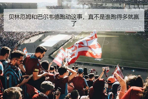 贝林厄姆和巴尔韦德跑动这事，真不是谁跑得多就赢了