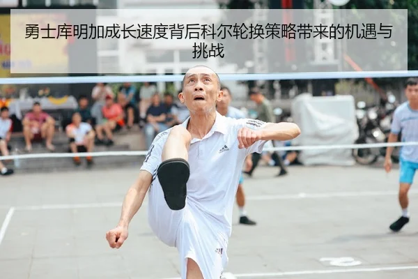 勇士库明加成长速度背后科尔轮换策略带来的机遇与挑战
