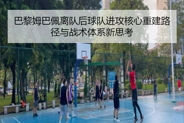 巴黎姆巴佩离队后球队进攻核心重建路径与战术体系新思考