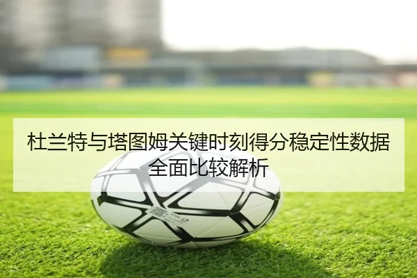 杜兰特与塔图姆关键时刻得分稳定性数据全面比较解析