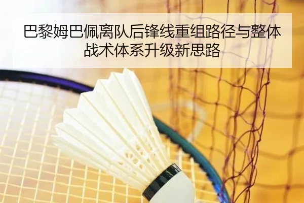 巴黎姆巴佩离队后锋线重组路径与整体战术体系升级新思路