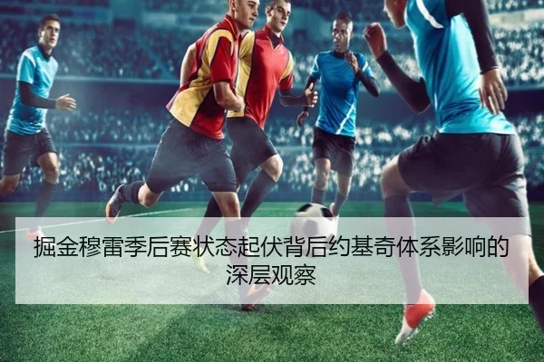 掘金穆雷季后赛状态起伏背后约基奇体系影响的深层观察