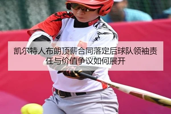 kai-er-te-ren-bu-lang-ding-xin-he-tong-luo-ding-hou-qiu-dui-ling-xiu-ze-ren-yu-jia-zhi-zheng-yi-ru-he-zhan-kai-2-919.jpg