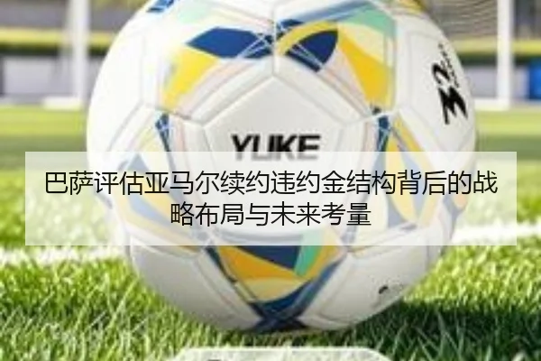 巴萨评估亚马尔续约违约金结构背后的战略布局与未来考量