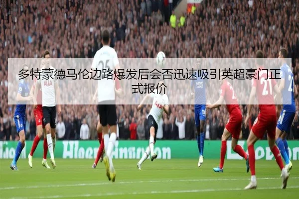 多特蒙德马伦边路爆发后会否迅速吸引英超豪门正式报价