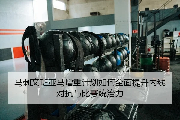 马刺文班亚马增重计划如何全面提升内线对抗与比赛统治力