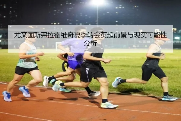 尤文图斯弗拉霍维奇夏季转会英超前景与现实可能性分析